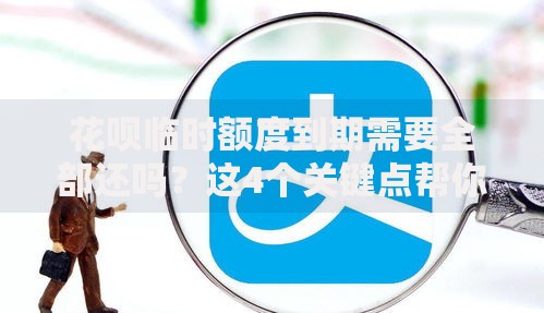 花呗临时额度到期需要全部还吗？这4个关键点帮你理清规则