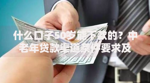 什么口子50岁能下款的？中老年贷款渠道条件要求及办理流程解析