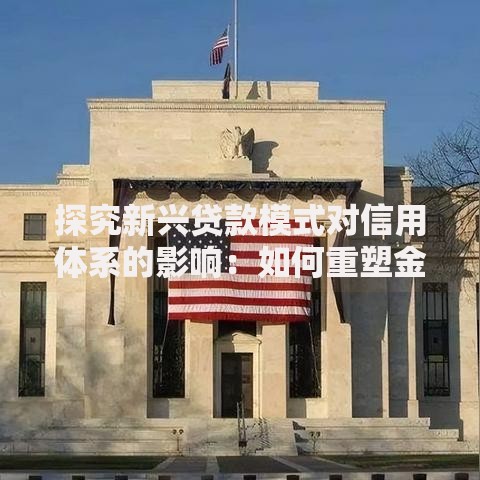 探究新兴贷款模式对信用体系的影响：如何重塑金融生态？