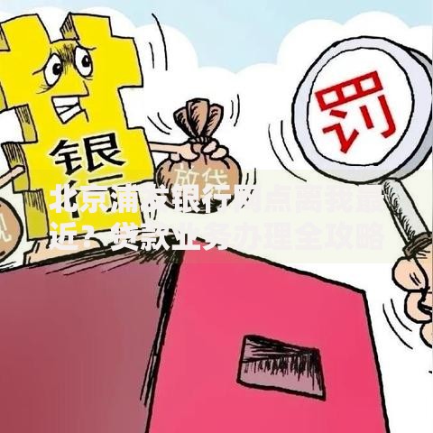北京浦发银行网点离我最近？贷款业务办理全攻略
