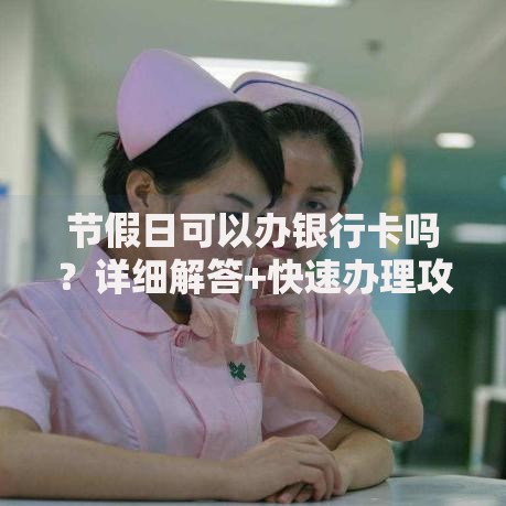 节假日可以办银行卡吗？详细解答+快速办理攻略