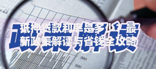 抵押贷款利率是多少？最新政策解读与省钱全攻略