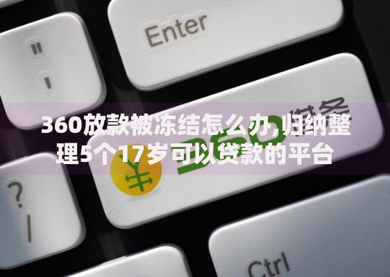 360放款被冻结怎么办,归纳整理5个17岁可以贷款的平台