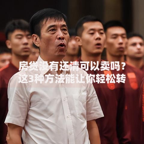 房贷没有还清可以卖吗？这3种方法能让你轻松转手
