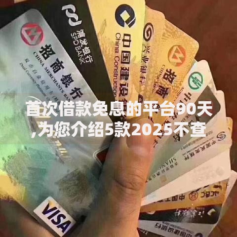 首次借款免息的平台90天,为您介绍5款2025不查征信能下款的平台