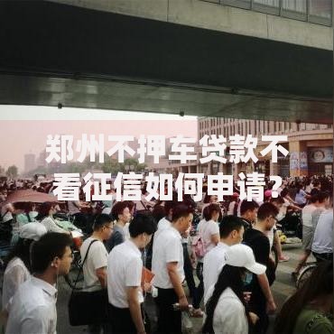 郑州不押车贷款不看征信如何申请？流程条件全解析