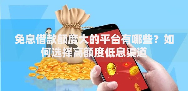 免息借款额度大的平台有哪些？如何选择高额度低息渠道