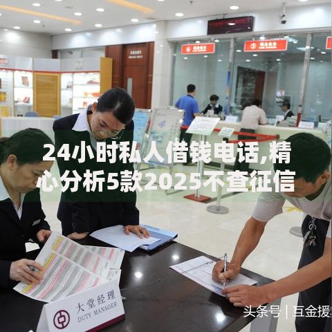 24小时私人借钱电话,精心分析5款2025不查征信小额贷款必下口子
