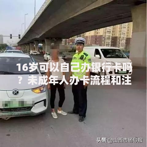 16岁可以自己办银行卡吗？未成年人办卡流程和注意事项全解析