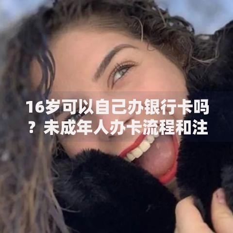 16岁可以自己办银行卡吗？未成年人办卡流程和注意事项全解析