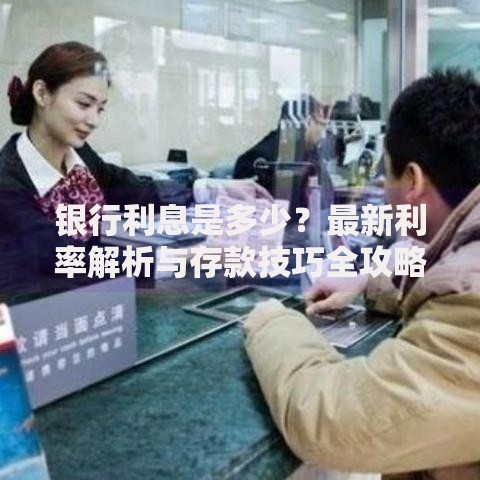 银行利息是多少？最新利率解析与存款技巧全攻略