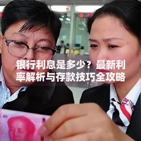 银行利息是多少？最新利率解析与存款技巧全攻略