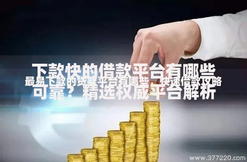 下款快的借款平台有哪些可靠？精选权威平台解析