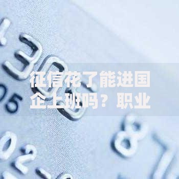 征信花了能进国企上班吗？职业发展与信用审查深度解析