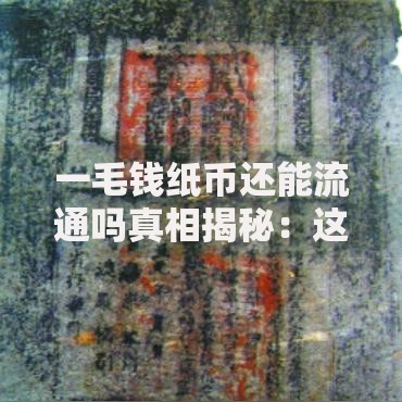一毛钱纸币还能流通吗真相揭秘：这些细节你可能不知道