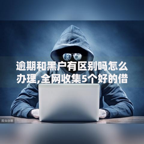逾期和黑户有区别吗怎么办理,全网收集5个好的借钱平台