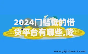 2024门槛低的借贷平台有哪些,隆重介绍5个贷款都有借款平台