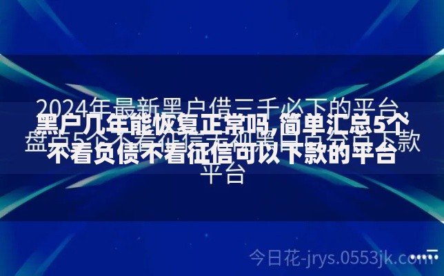 黑户几年能恢复正常吗,简单汇总5个不看负债不看征信可以下款的平台 黑户几年能恢复正常吗,简单汇总5个不看负债不看征信可以下款的平台