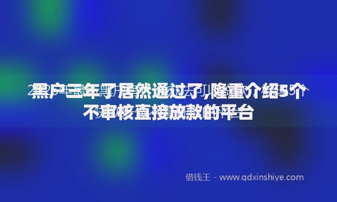 黑户三年了居然通过了,隆重介绍5个不审核直接放款的平台 黑户三年了居然通过了,隆重介绍5个不审核直接放款的平台