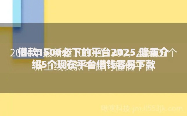 借款1500必下的平台2025,隆重介绍5个现在平台借钱容易下款 借款1500必下的平台2025,隆重介绍5个现在平台借钱容易下款