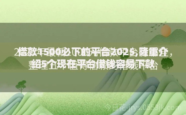 借款1500必下的平台2025,隆重介绍5个现在平台借钱容易下款 借款1500必下的平台2025,隆重介绍5个现在平台借钱容易下款