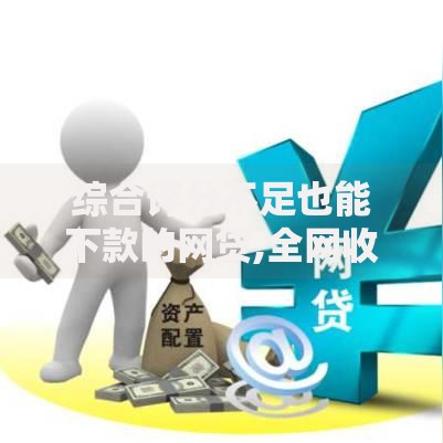 综合评分不足也能下款的网贷,全网收集5个平台借钱安全可靠 综合评分不足也能下款的网贷,全网收集5个平台借钱安全可靠