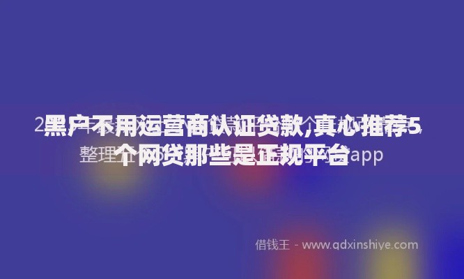 黑户不用运营商认证贷款,真心推荐5个网贷那些是正规平台 黑户不用运营商认证贷款,真心推荐5个网贷那些是正规平台