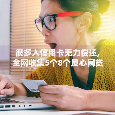 很多人信用卡无力偿还,全网收集5个8个良心网贷平台