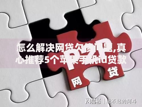 怎么解决网贷欠债问题,真心推荐5个苹果手机id贷款平台 怎么解决网贷欠债问题,真心推荐5个苹果手机id贷款平台