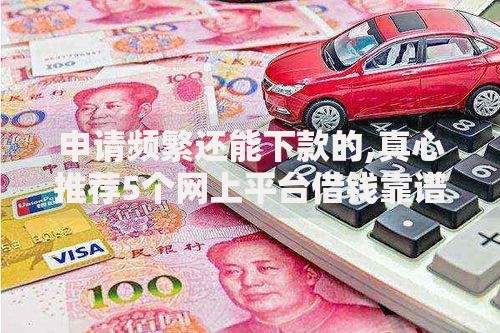 申请频繁还能下款的,真心推荐5个网上平台借钱靠谱 申请频繁还能下款的,真心推荐5个网上平台借钱靠谱