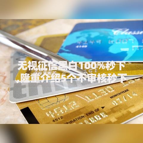 无视征信黑白100%秒下,隆重介绍5个不审核秒下款的小额贷款网贷