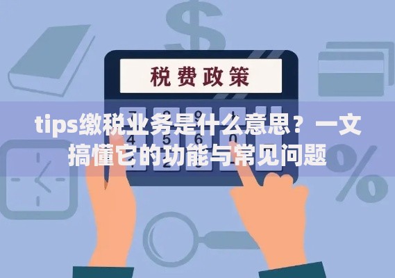tips缴税业务是什么意思？一文搞懂它的功能与常见问题