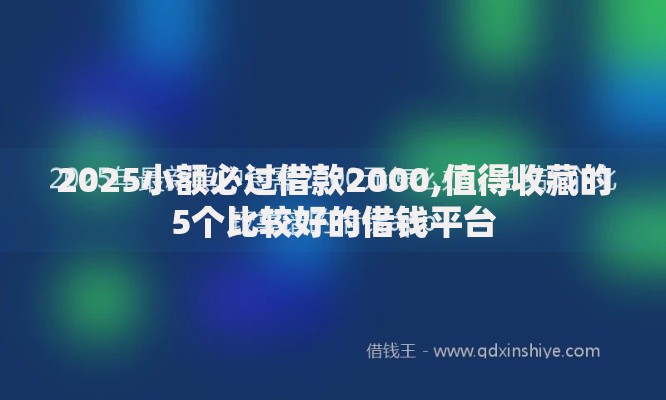 2025小额必过借款2000,值得收藏的5个比较好的借钱平台