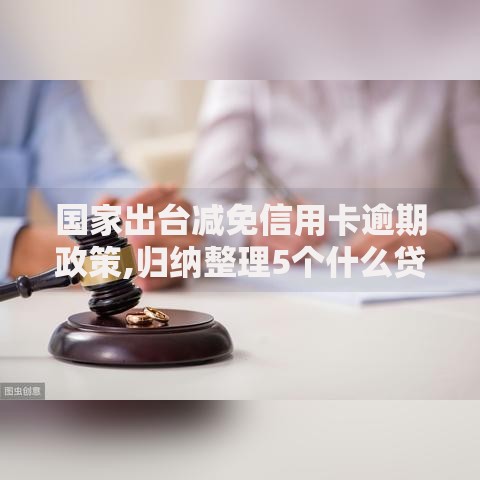 国家出台减免信用卡逾期政策,归纳整理5个什么贷款平台不上征信