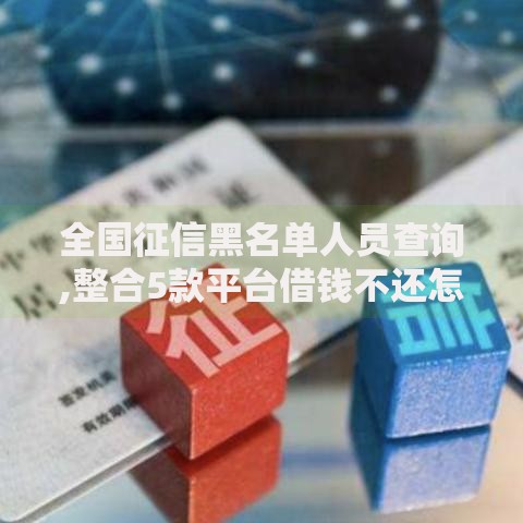 全国征信黑名单人员查询,整合5款平台借钱不还怎么处理 全国征信黑名单人员查询,整合5款平台借钱不还怎么处理