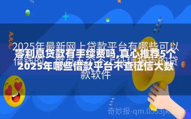 零利息贷款有手续费吗,真心推荐5个2025年哪些借款平台不查征信大数据 零利息贷款有手续费吗,真心推荐5个2025年哪些借款平台不查征信大数据