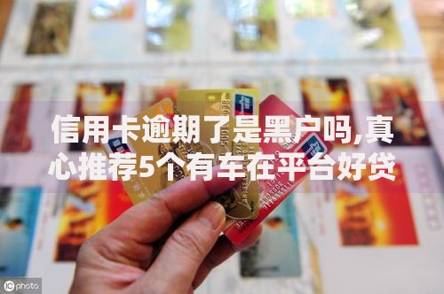 信用卡逾期了是黑户吗,真心推荐5个有车在平台好贷款