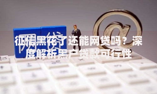 征信黑花了还能网贷吗？深度解析黑户贷款可行性