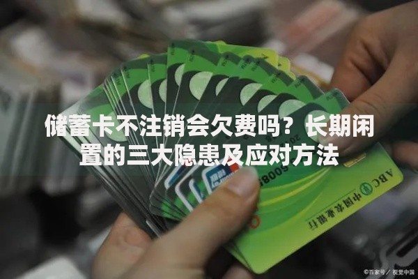 储蓄卡不注销会欠费吗？长期闲置的三大隐患及应对方法
