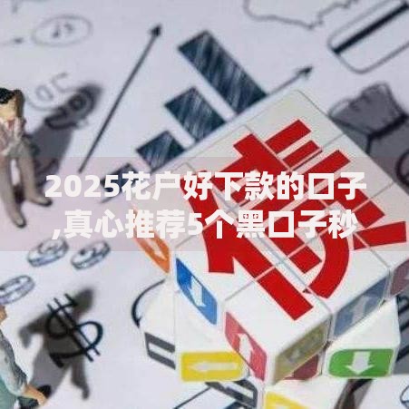2025花户好下款的口子,真心推荐5个黑口子秒下款