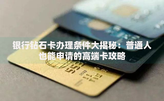 银行钻石卡办理条件大揭秘：普通人也能申请的高端卡攻略