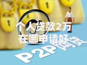 个人贷款2万在哪申请好,简单汇总5个网贷平台哪些靠谱