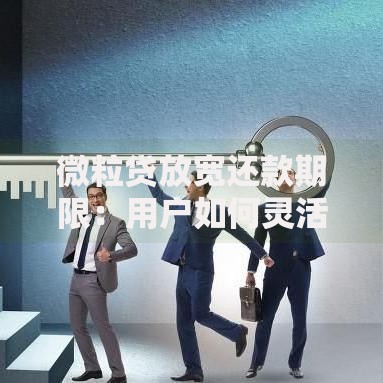 微粒贷放宽还款期限：用户如何灵活应对还款压力？
