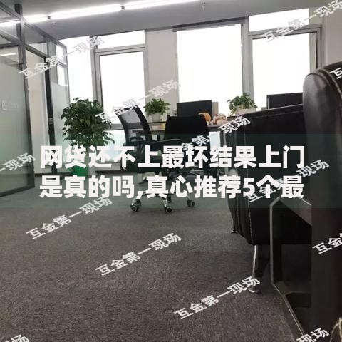 网贷还不上最坏结果上门是真的吗,真心推荐5个最快的借钱平台是什么