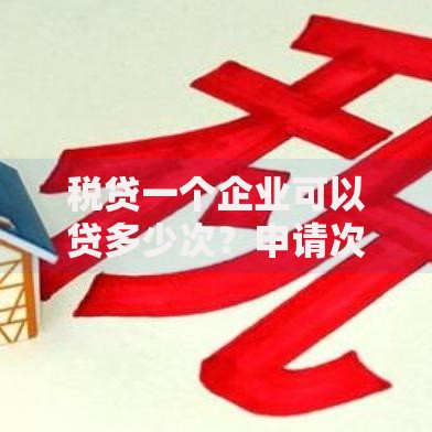 税贷一个企业可以贷多少次？申请次数限制与影响因素深度解析