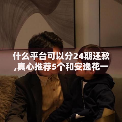 什么平台可以分24期还款,真心推荐5个和安逸花一样的平台还