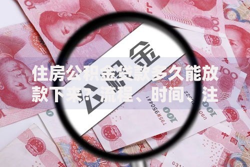 住房公积金贷款多久能放款下来？流程、时间、注意事项全解析