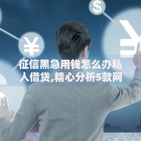 征信黑急用钱怎么办私人借贷,精心分析5款网贷平台借钱靠谱