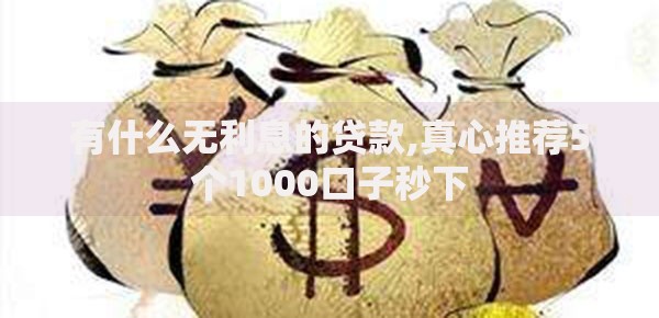 有什么无利息的贷款,真心推荐5个1000口子秒下 有什么无利息的贷款,真心推荐5个1000口子秒下