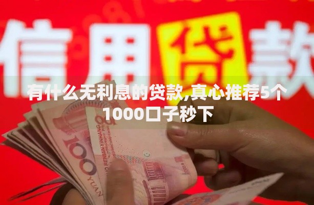 有什么无利息的贷款,真心推荐5个1000口子秒下 有什么无利息的贷款,真心推荐5个1000口子秒下